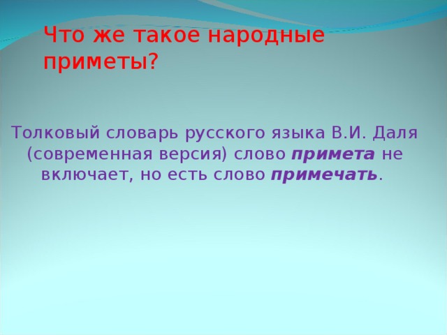 Что же такое народные приметы? Толковый словарь русского языка В.И. Даля (современная версия) слово примета не включает, но есть слово примечать . 