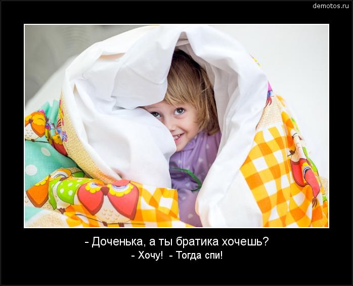 - Доченька, а ты братика хочешь? - Хочу! - Тогда спи! #демотиватор