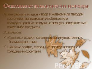 Основные показатели погоды Атмосферные осадки - вода в жидком или твёрдом состоя
