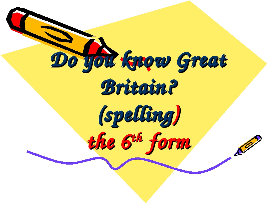  Do you know Great Britain? (spelling) the 6th form 