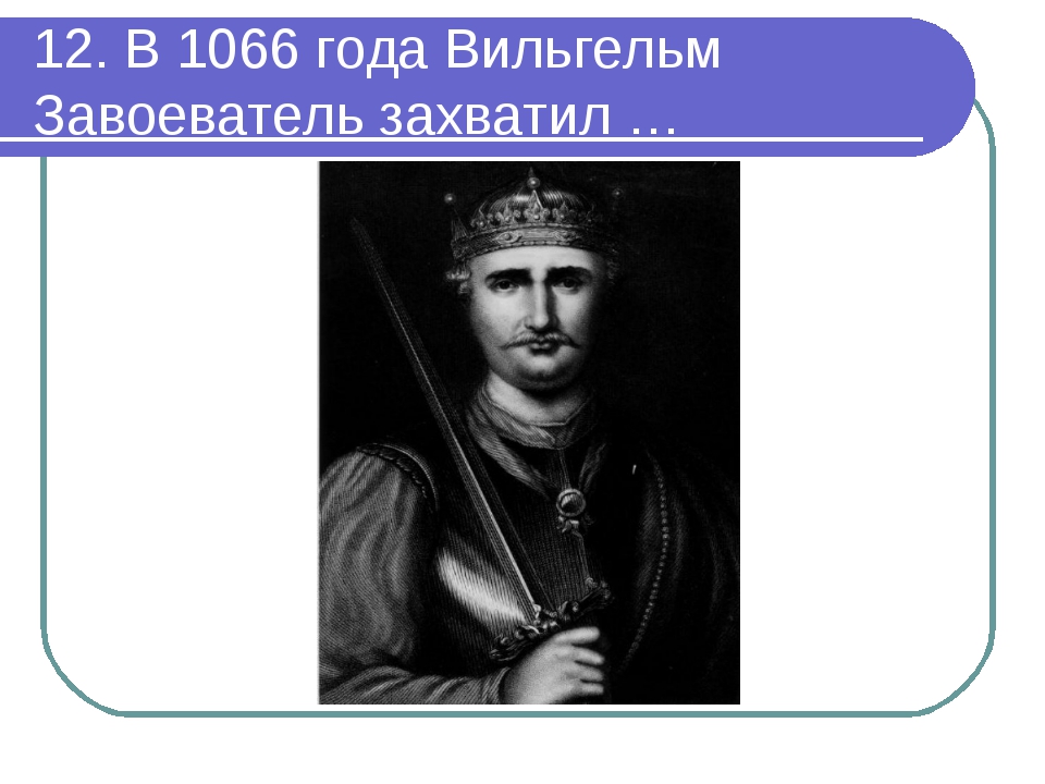 12. В 1066 года Вильгельм Завоеватель захватил … 