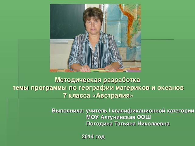 Методическая разработка темы программы по географии материков и океанов 7 класса «Австралия» Выполнила: учитель I квалификационной категории МОУ Алтунинская ООШ Погодина Татьяна Николаевна 2014 год 