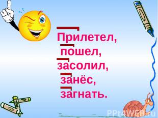 Прилетел, пошел, засолил, занёс, загнать.