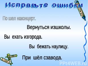 И с п р а вь т е о ш и б к и По шел наконцерт. Вернуться изшколы. Вы ехать изгор