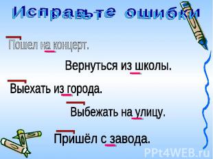 И с п р а вь т е о ш и б к и Пошел на концерт. Вернуться из школы. Выехать из го