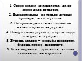 1. Скоро сказка сказывается, да не скоро дело делается. 2. Выразительны не только дурные примеры, но и хорошие. 3. За правое дело своей головы не жалей и чужой не дорожи. 4. Следуй своей дорогой, и пусть люди говорят, что угодно. 5. Будешь сладок – живьём проглотят, будешь горек - проклянут. 6. Конь